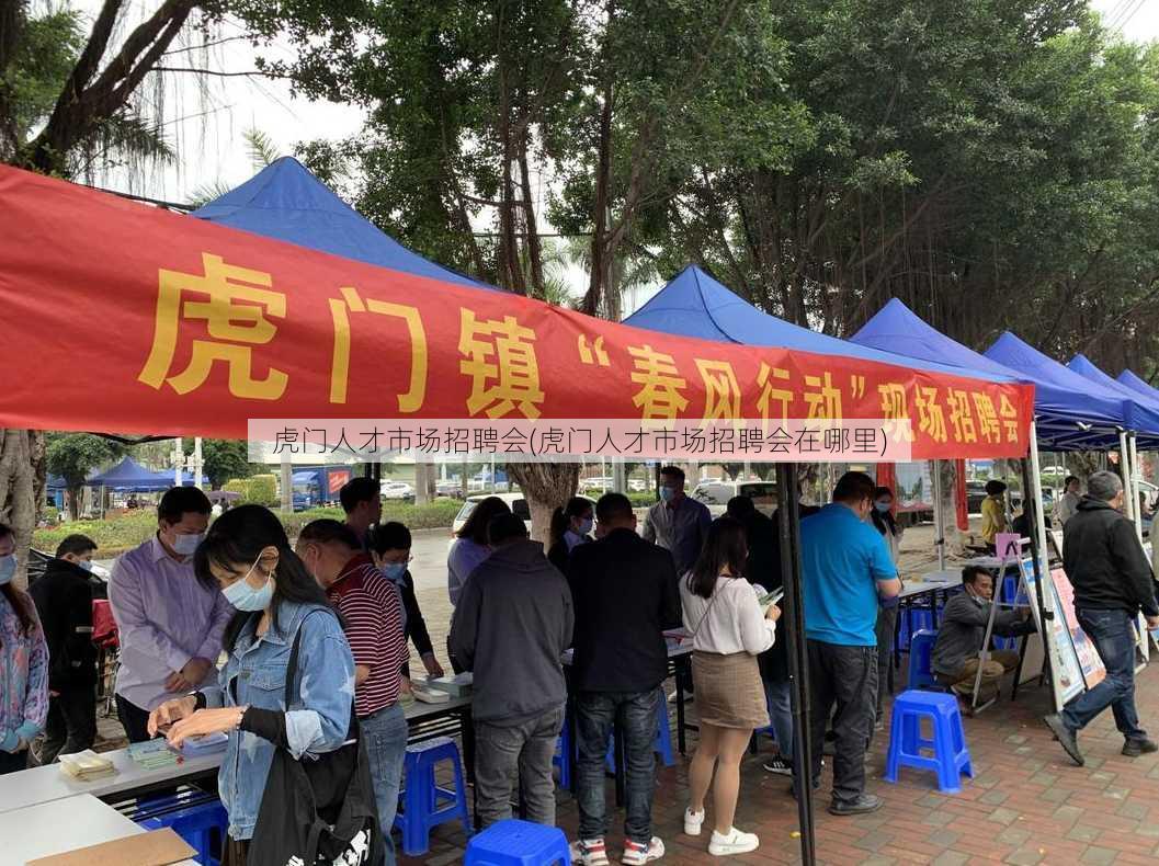 虎门人才市场招聘会(虎门人才市场招聘会在哪里)