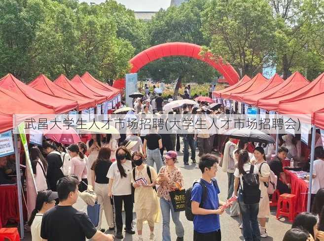 武昌大学生人才市场招聘(大学生人才市场招聘会)