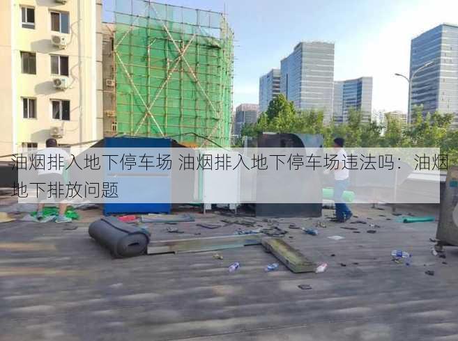 油烟排入地下停车场 油烟排入地下停车场违法吗：油烟地下排放问题