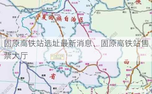 固原高铁站选址最新消息、固原高铁站售票大厅