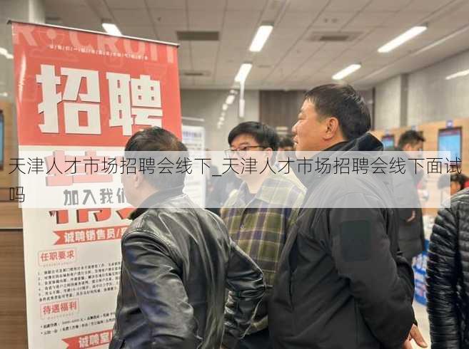 天津人才市场招聘会线下_天津人才市场招聘会线下面试吗