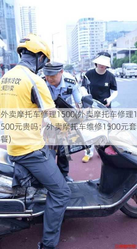 外卖摩托车修理1500(外卖摩托车修理1500元贵吗：外卖摩托车维修1500元套餐)