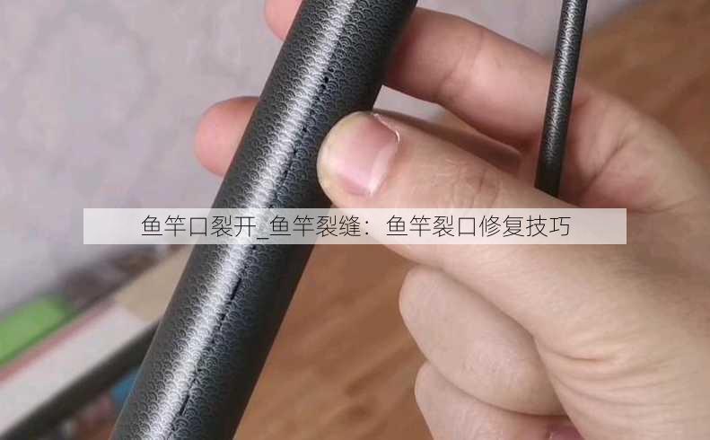 鱼竿口裂开_鱼竿裂缝：鱼竿裂口修复技巧