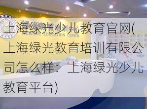 上海绿光少儿教育官网(上海绿光教育培训有限公司怎么样：上海绿光少儿教育平台)