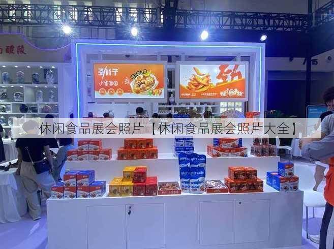 休闲食品展会照片【休闲食品展会照片大全】